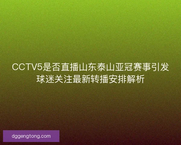 CCTV5是否直播山东泰山亚冠赛事引发球迷关注最新转播安排解析