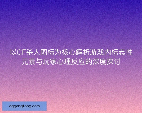 以CF杀人图标为核心解析游戏内标志性元素与玩家心理反应的深度探讨
