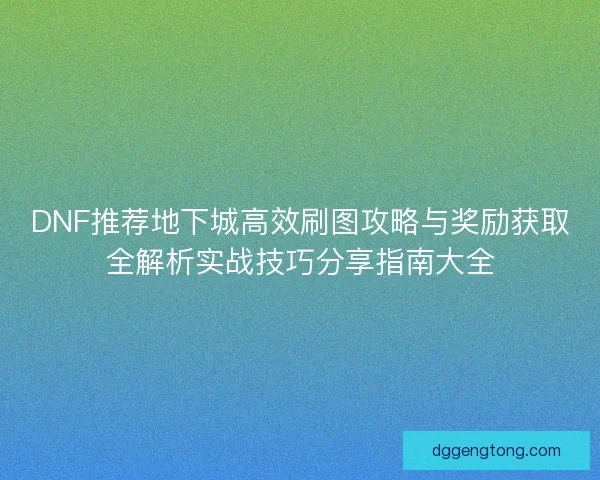 DNF推荐地下城高效刷图攻略与奖励获取全解析实战技巧分享指南大全