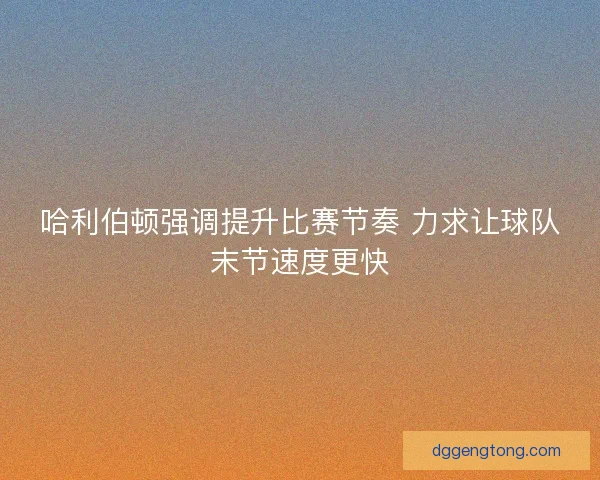 哈利伯顿强调提升比赛节奏 力求让球队末节速度更快
