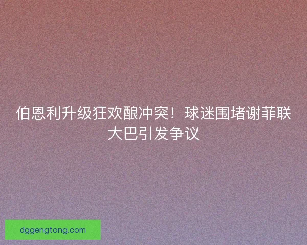 伯恩利升级狂欢酿冲突！球迷围堵谢菲联大巴引发争议