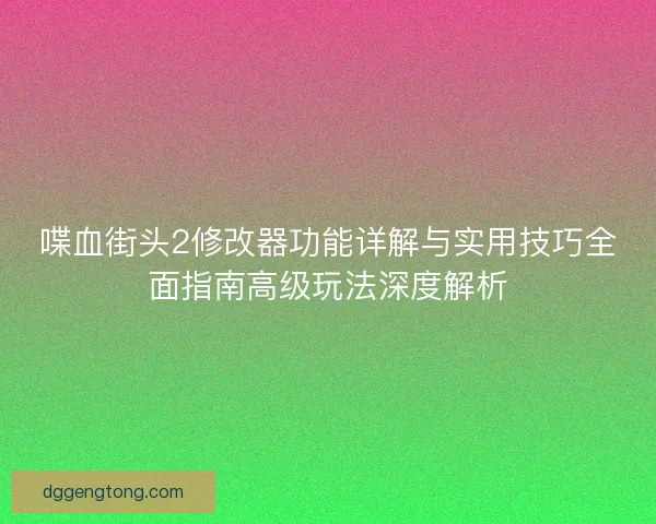 喋血街头2修改器功能详解与实用技巧全面指南高级玩法深度解析