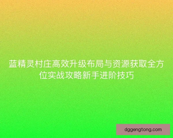蓝精灵村庄高效升级布局与资源获取全方位实战攻略新手进阶技巧
