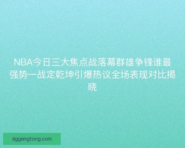 NBA今日三大焦点战落幕群雄争锋谁最强势一战定乾坤引爆热议全场表现对比揭晓