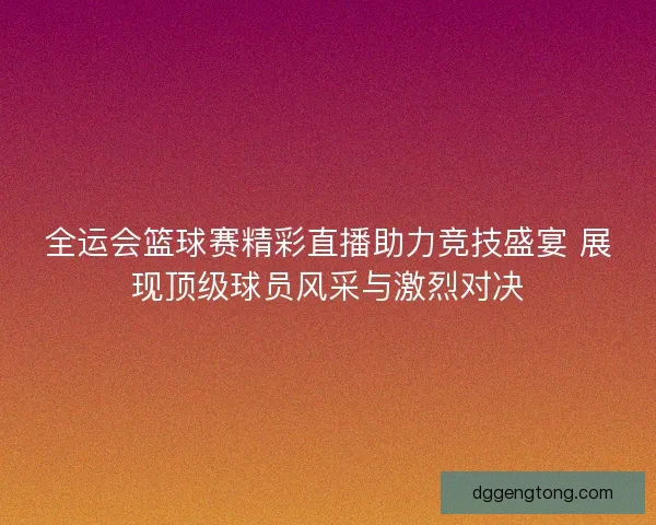 全运会篮球赛精彩直播助力竞技盛宴 展现顶级球员风采与激烈对决